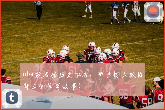 nba数据榜历史排名，那些惊人数据背后的传奇故事！