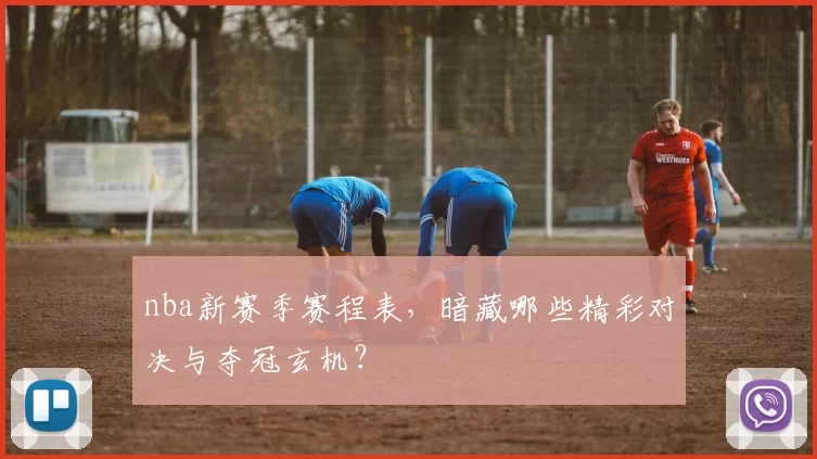 nba新赛季赛程表,暗藏哪些精彩对决与夺冠玄机?
