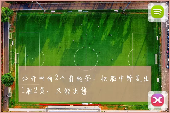 公开叫价2个首轮签!快船中锋复出1胜2负,只能出售