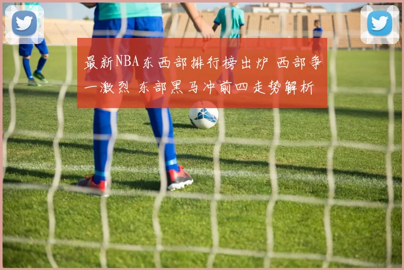 最新NBA东西部排行榜出炉 西部争一激烈 东部黑马冲前四走势解析