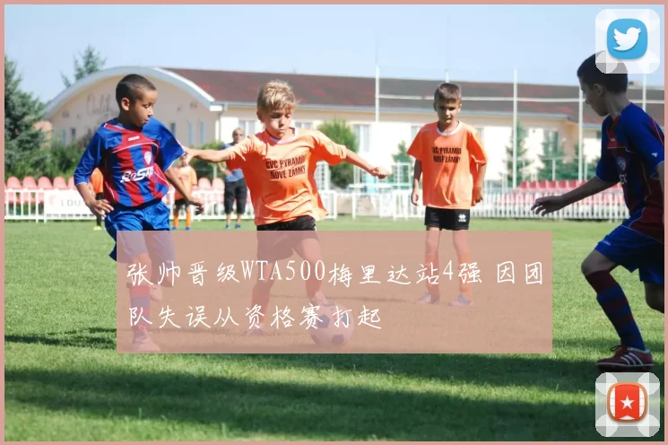 张帅晋级WTA500梅里达站4强 因团队失误从资格赛打起