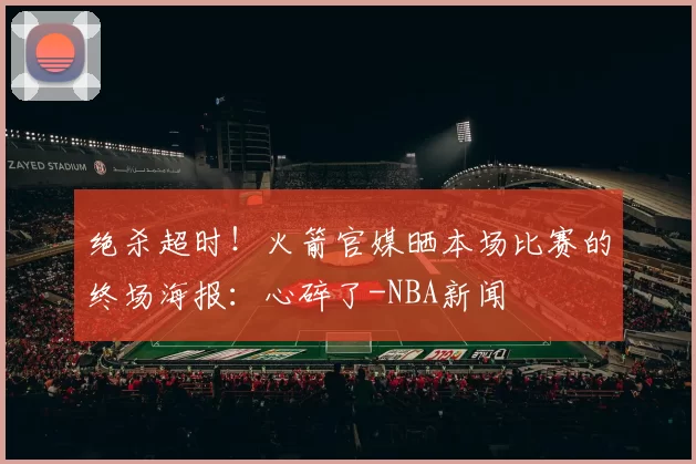 绝杀超时！火箭官媒晒本场比赛的终场海报：心碎了-NBA新闻