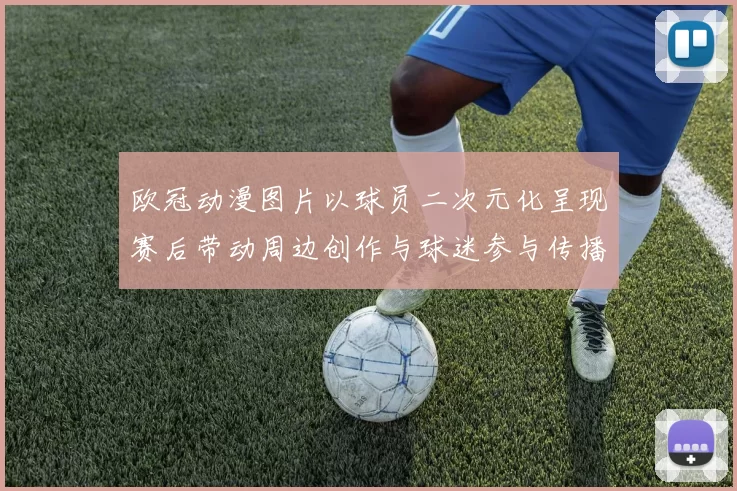 欧冠动漫图片以球员二次元化呈现赛后带动周边创作与球迷参与传播