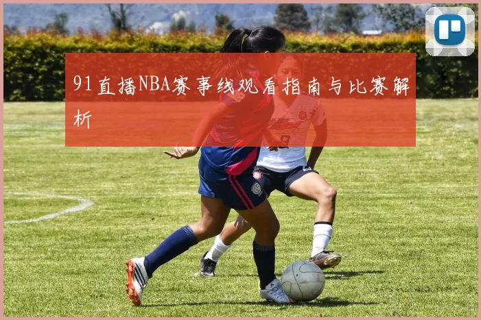 91直播NBA赛事线观看指南与比赛解析