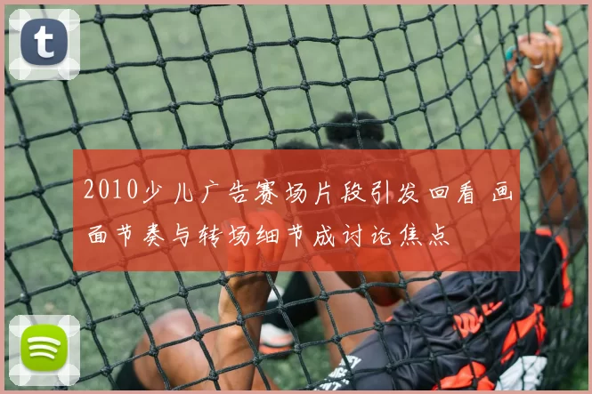 2010少儿广告赛场片段引发回看 画面节奏与转场细节成讨论焦点