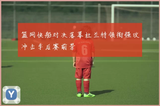 篮网快船对决落幕杜兰特领衔强攻冲击季后赛前景