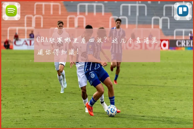 CBA联赛哪里看回放?这几个靠谱渠道你得知道!