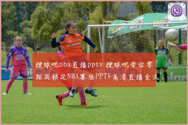 搜球吧nba直播pptv 搜球吧带你零距离锁定NBA赛场PPTV高清直播全流程详解