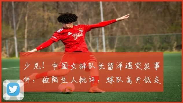 少见！中国女排队长留洋遇突发事件，被陌生人批评，球队高开低走