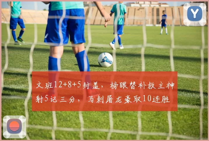 文班12+8+5封盖，榜眼替补救主神射5记三分，马刺屠龙豪取10连胜