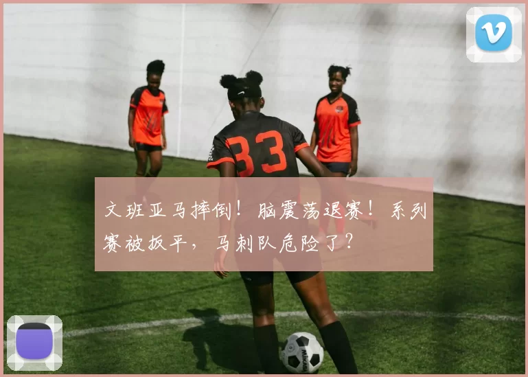 文班亚马摔倒！脑震荡退赛！系列赛被扳平，马刺队危险了？